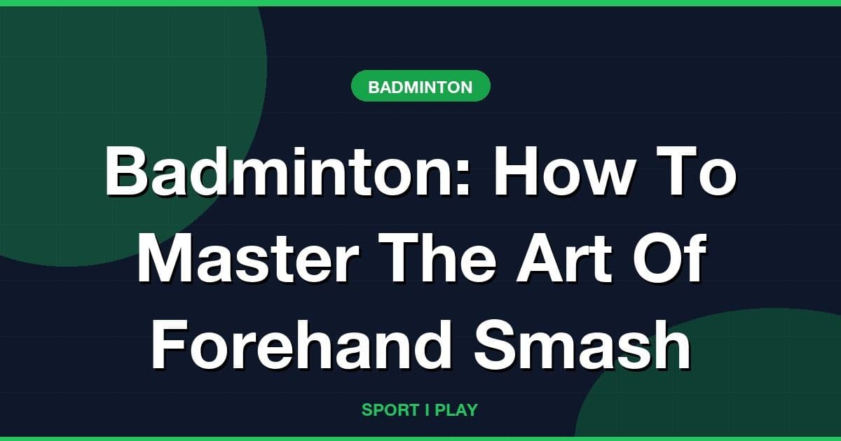 Badminton: How To Master The Art Of Forehand Smash