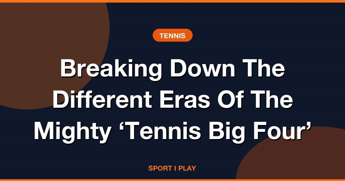 Breaking Down The Different Eras Of The Mighty ‘Tennis Big Four’