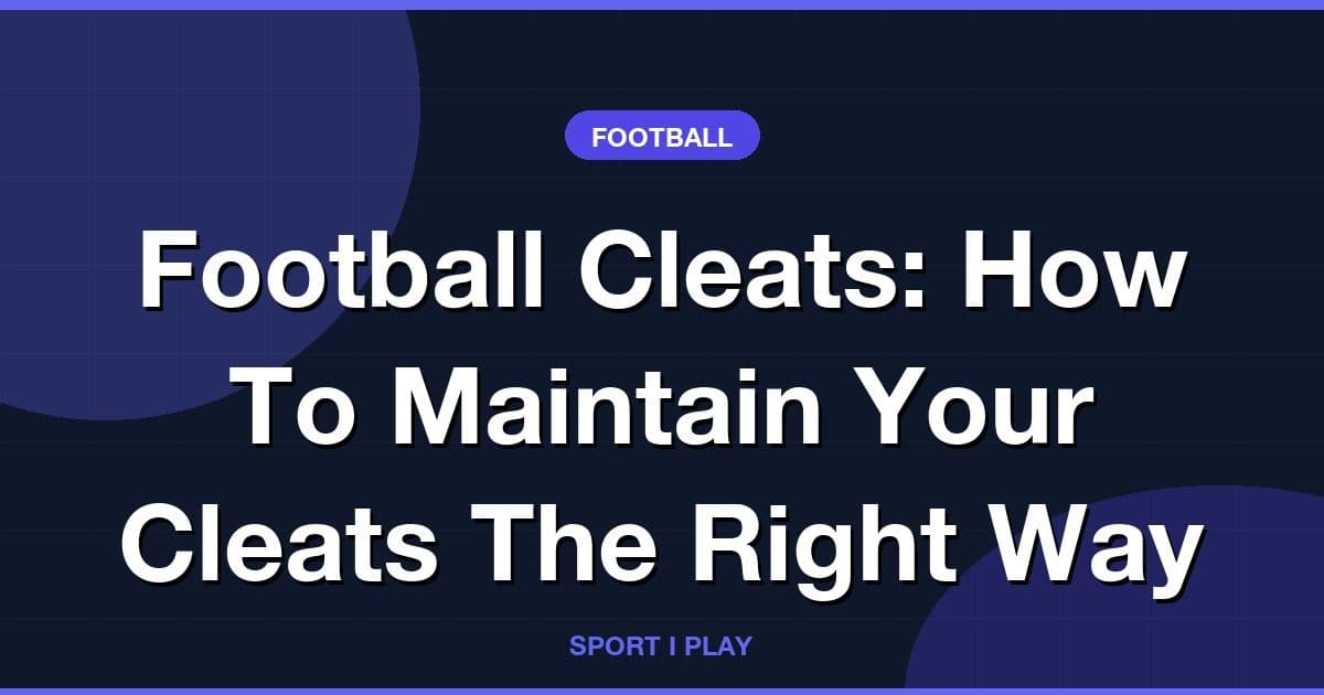 Football Cleats: How To Maintain Your Cleats The Right Way