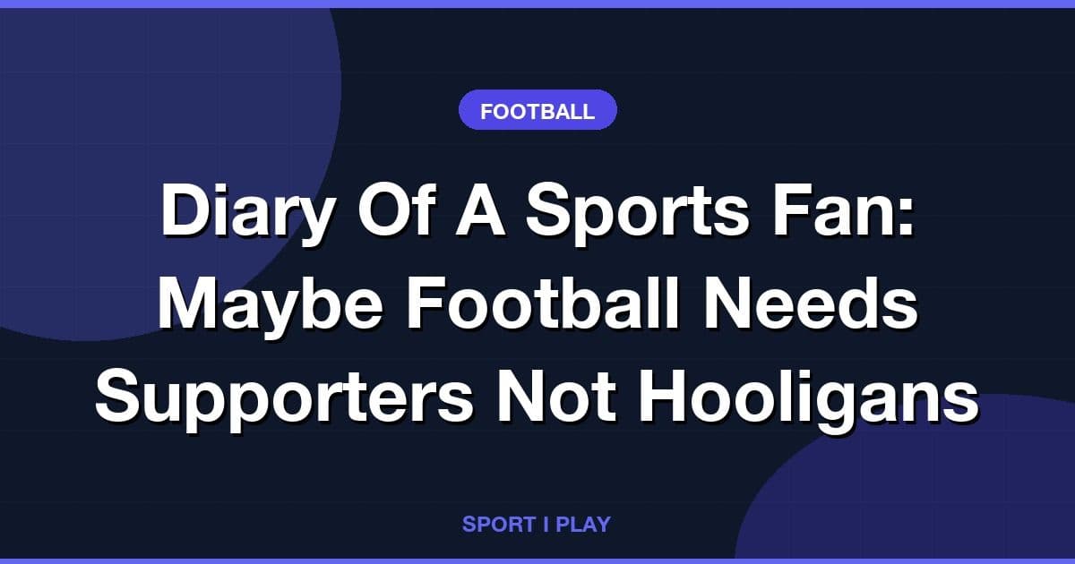 Diary Of A Sports Fan: Maybe Football Needs Supporters Not Hooligans