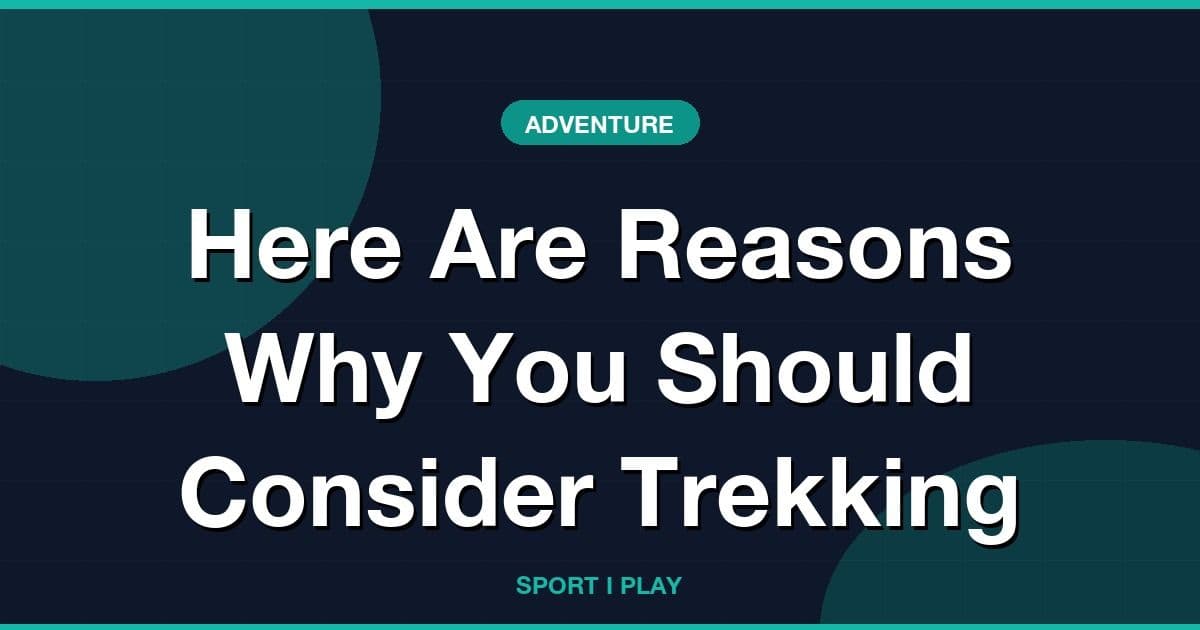 Here Are Reasons Why You Should Consider Trekking