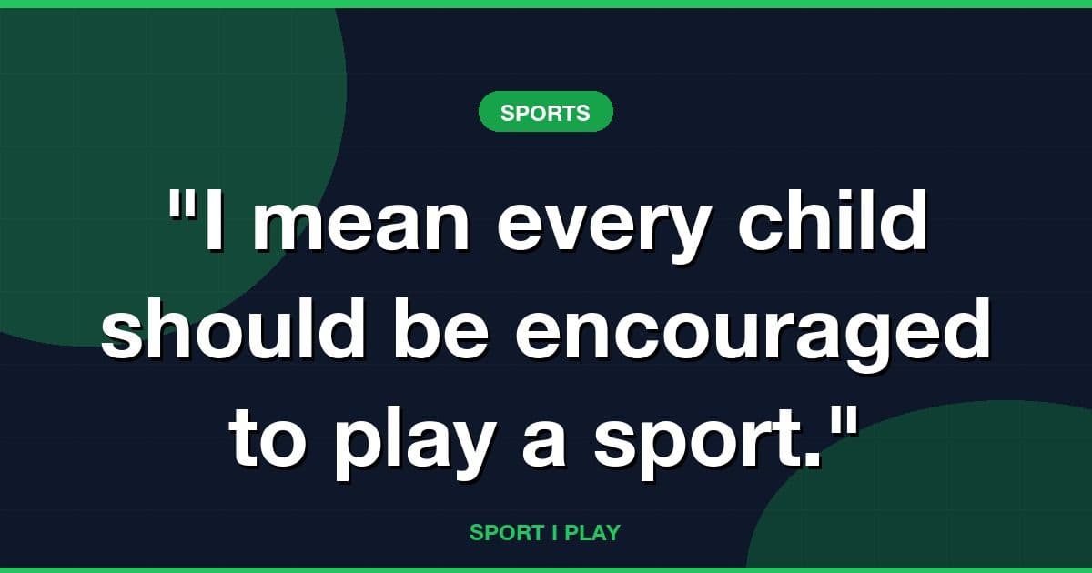 "I mean every child should be encouraged to play a sport."