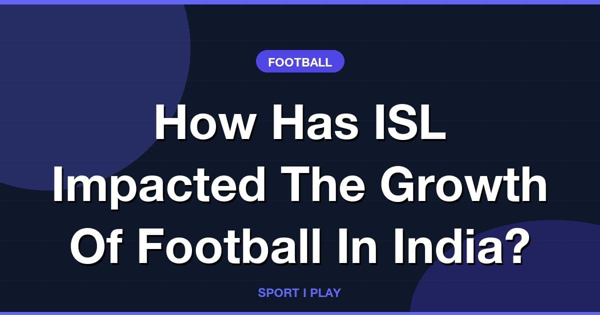 How Has ISL Impacted The Growth Of Football In India?
