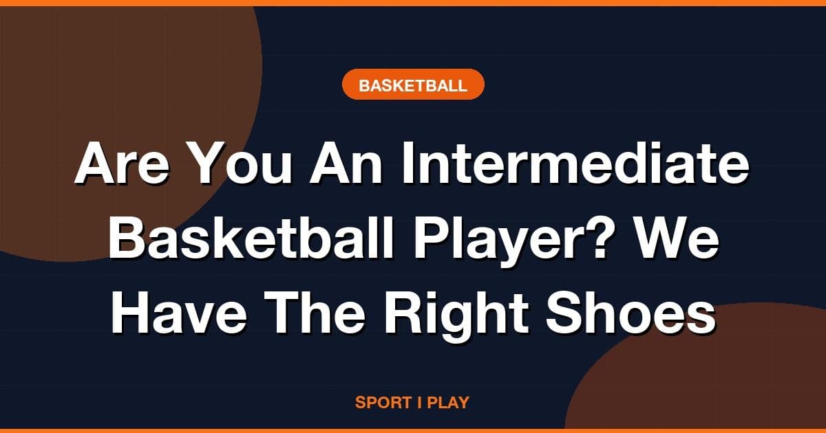 Are You An Intermediate Basketball Player? We Have The Right Shoes