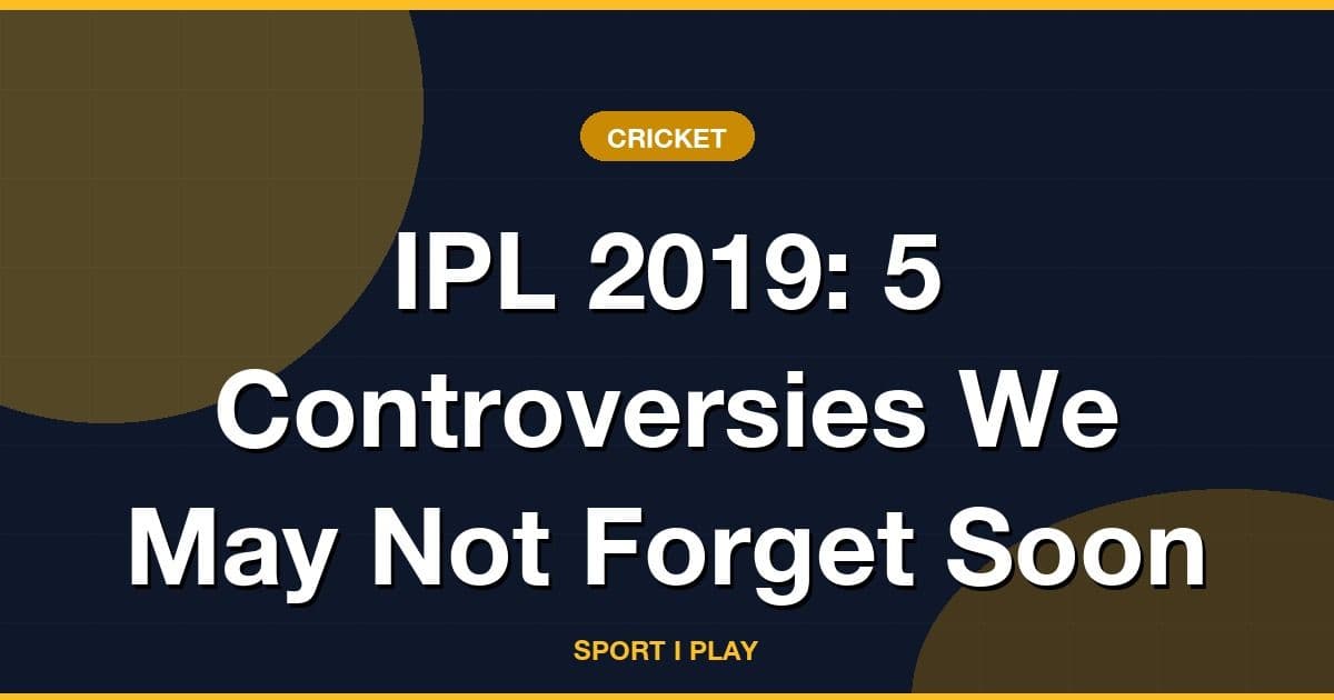 IPL 2019: 5 Controversies We May Not Forget Soon