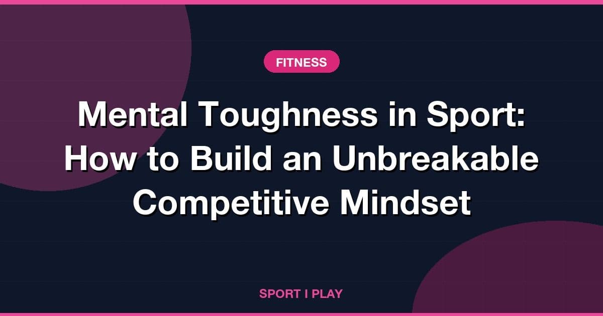 Mental Toughness in Sport: How to Build an Unbreakable Competitive Mindset