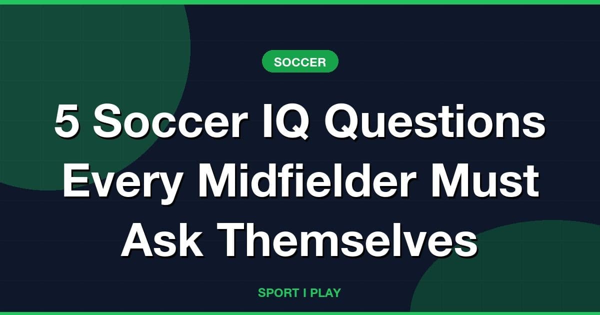 5 Soccer IQ Questions Every Midfielder Must Ask Themselves