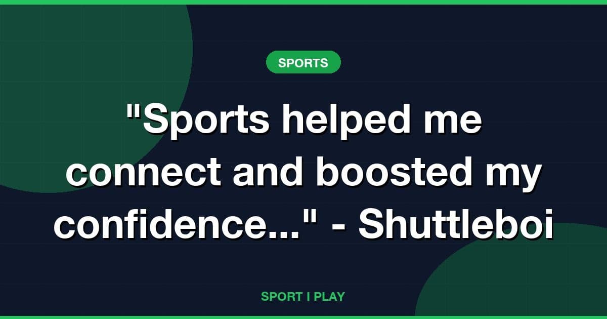 "Sports helped me connect and boosted my confidence..." - Shuttleboi