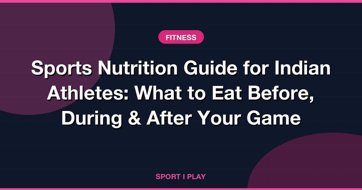 Sports Nutrition Guide for Indian Athletes: What to Eat Before, During & After Your Game