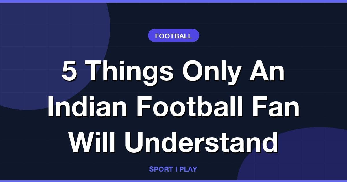 5 Things Only An Indian Football Fan Will Understand