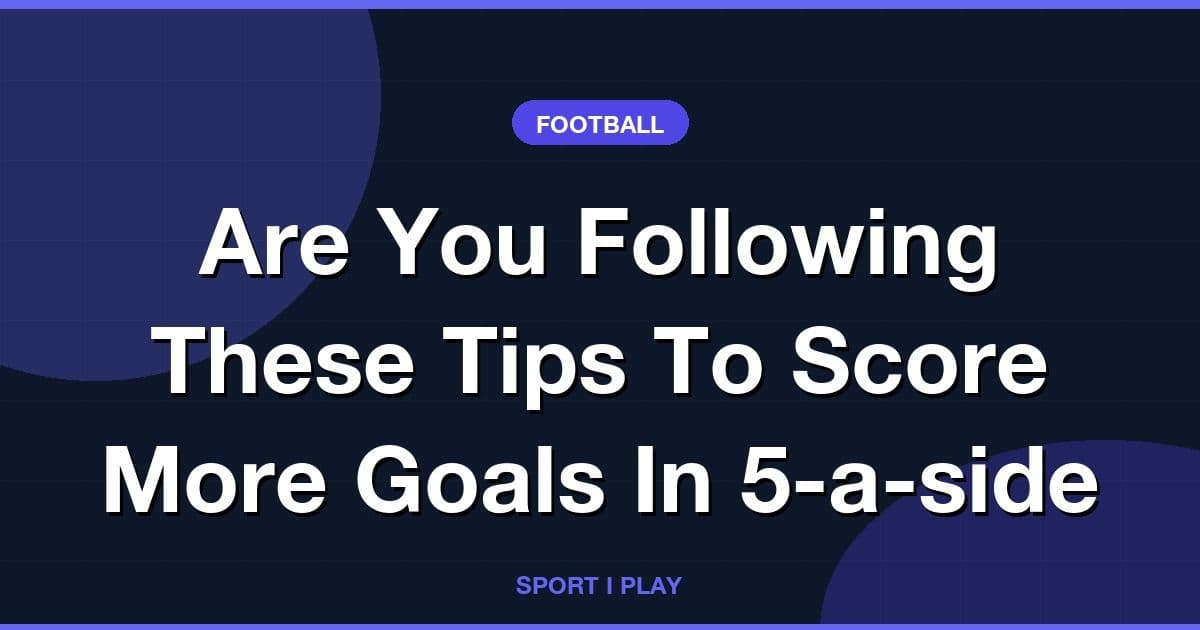 Are You Following These Tips To Score More Goals In 5-a-side