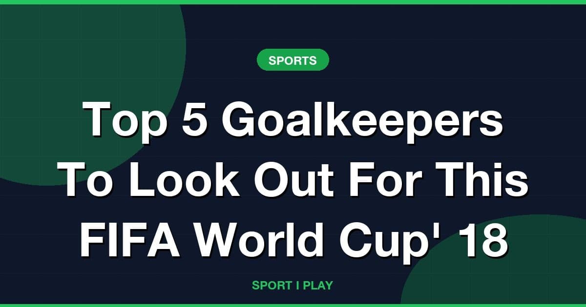 Top 5 Goalkeepers To Look Out For This FIFA World Cup' 18