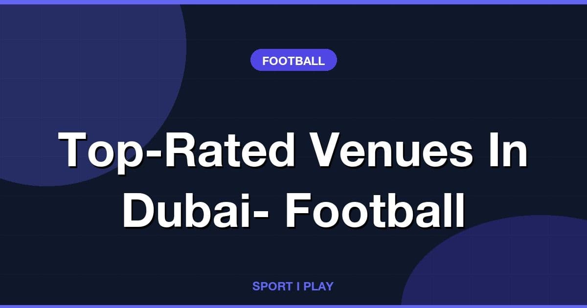 Top-Rated Venues In Dubai- Football