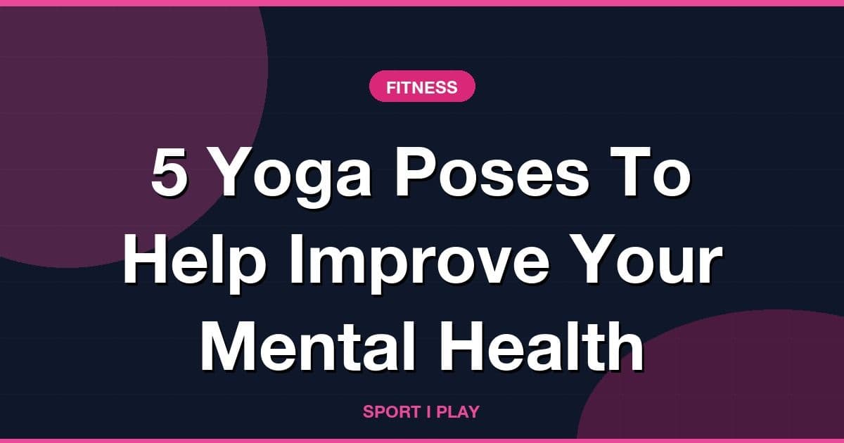 5 Yoga Poses To Help Improve Your Mental Health