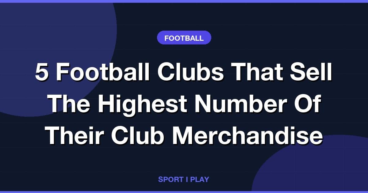 5 Football Clubs That Sell The Highest Number Of Their Club Merchandise