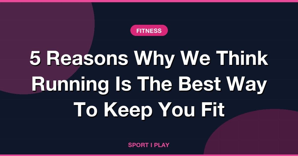 5 Reasons Why We Think Running Is The Best Way To Keep You Fit