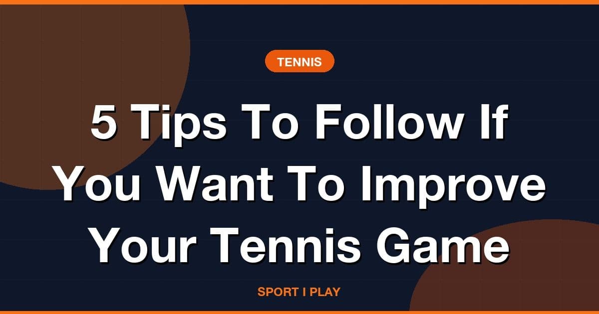 5 Tips To Follow If You Want To Improve Your Tennis Game
