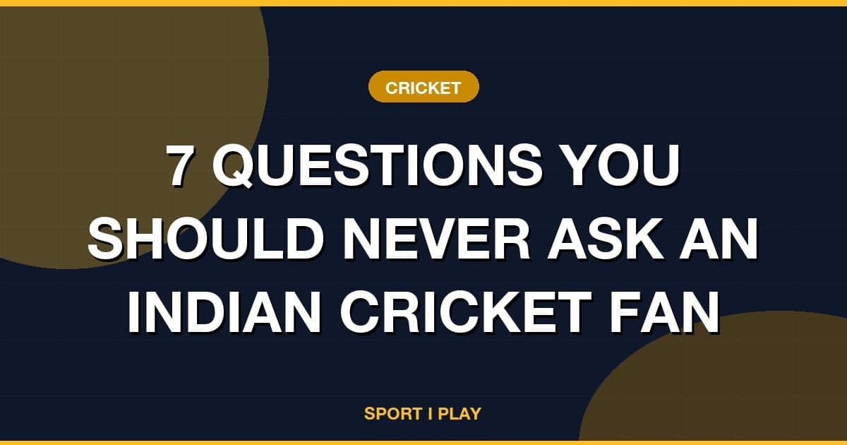 7 QUESTIONS YOU SHOULD NEVER ASK AN INDIAN CRICKET FAN