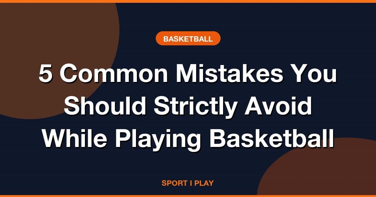 5 Common Mistakes You Should Strictly Avoid While Playing Basketball