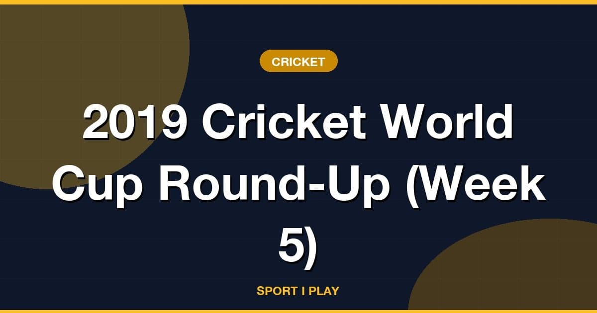 2019 Cricket World Cup Round-Up (Week 5)