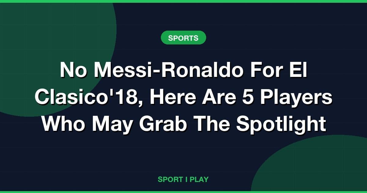 No Messi-Ronaldo For El Clasico'18, Here Are 5 Players Who May Grab The Spotlight