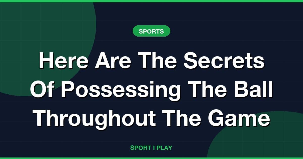 Here Are The Secrets Of Possessing The Ball Throughout The Game