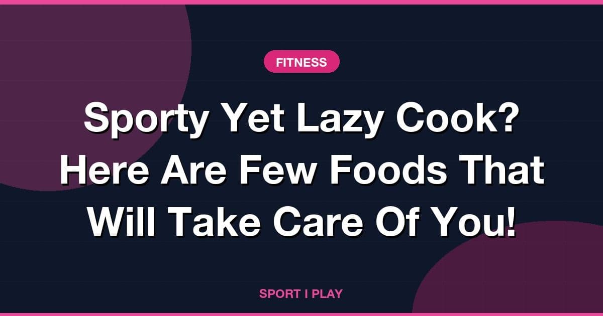 Sporty Yet Lazy Cook? Here Are Few Foods That Will Take Care Of You!