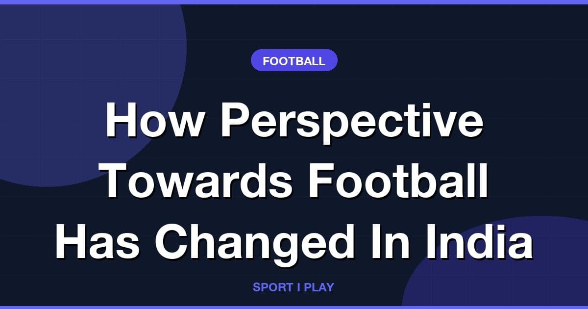 How Perspective Towards Football Has Changed In India