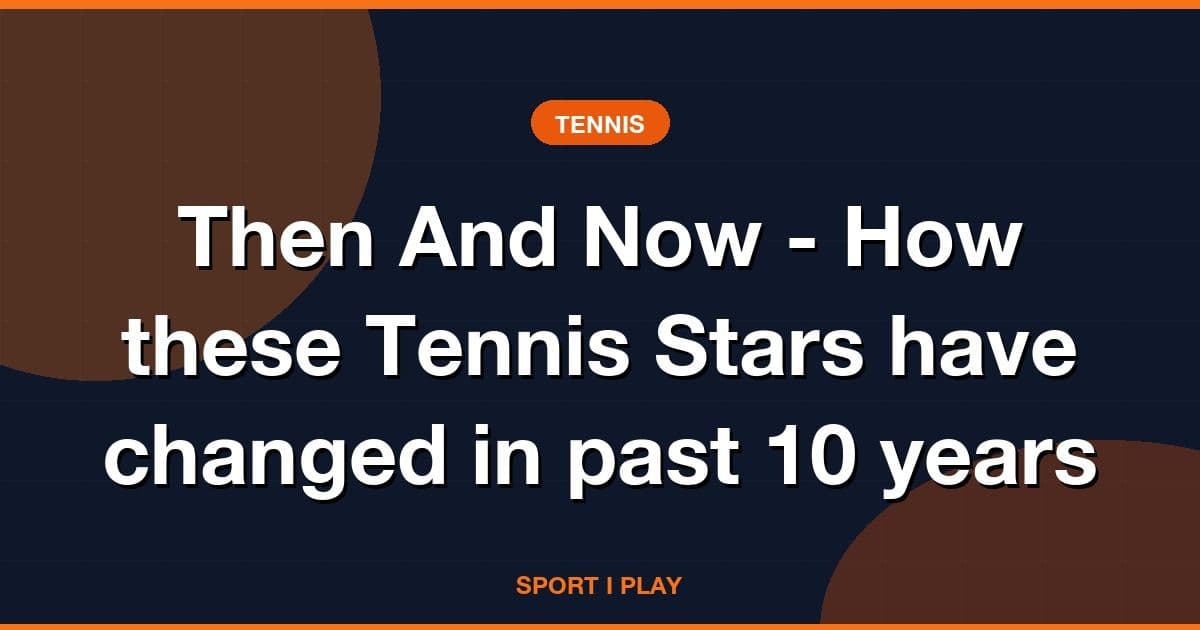 Then And Now - How these Tennis Stars have changed in past 10 years
