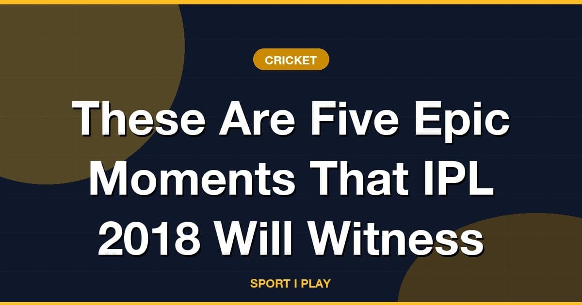 These Are Five Epic Moments That IPL 2018 Will Witness