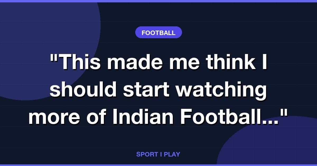"This made me think I should start watching more of Indian Football..."