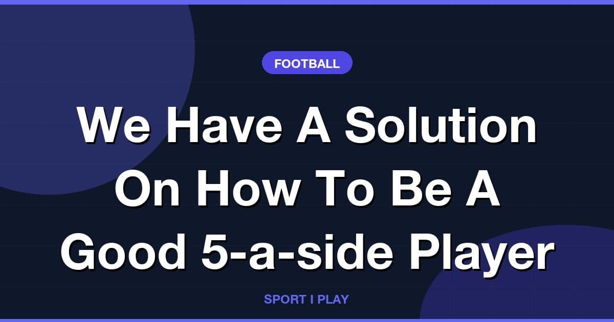 We Have A Solution On How To Be A Good 5-a-side Player