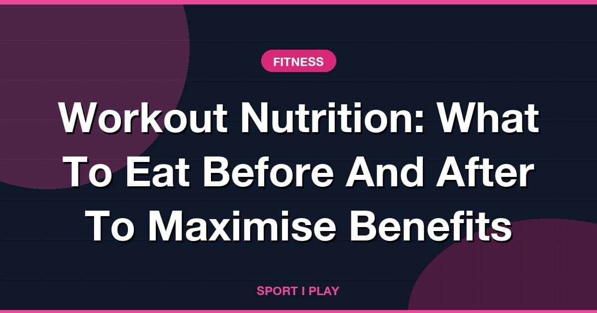 Workout Nutrition: What To Eat Before And After To Maximise Benefits