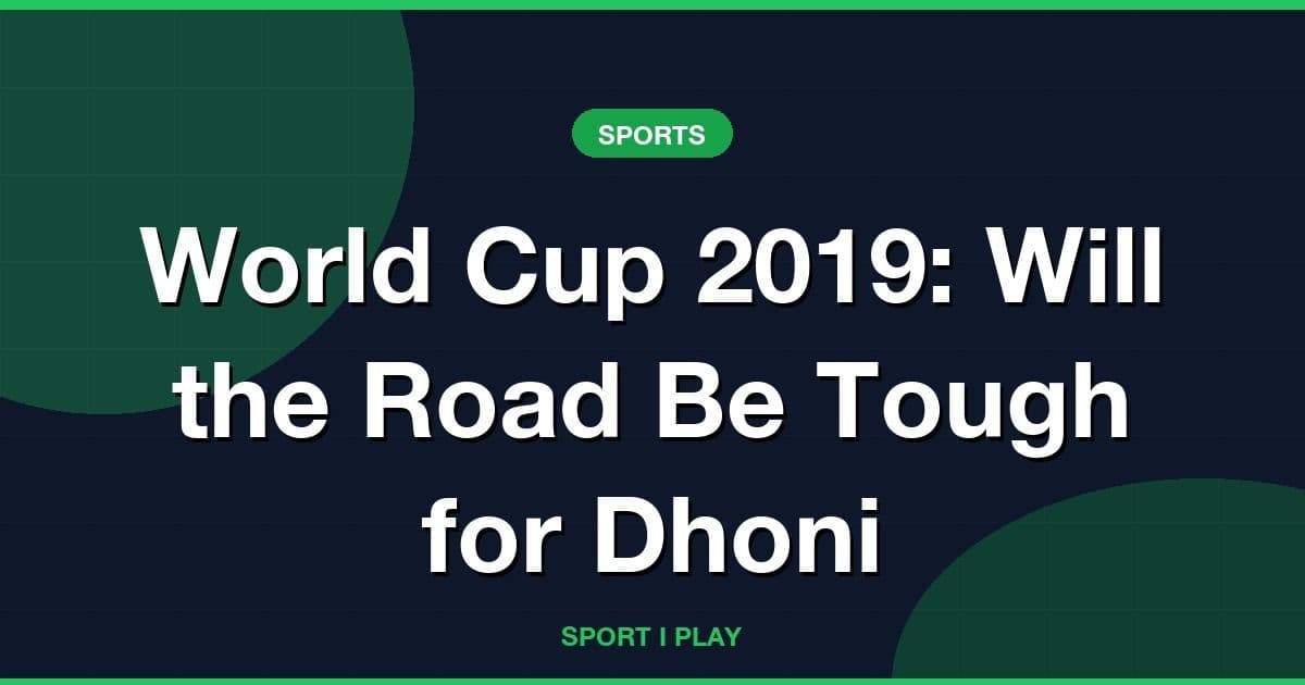 World Cup 2019: Will the Road Be Tough for Dhoni