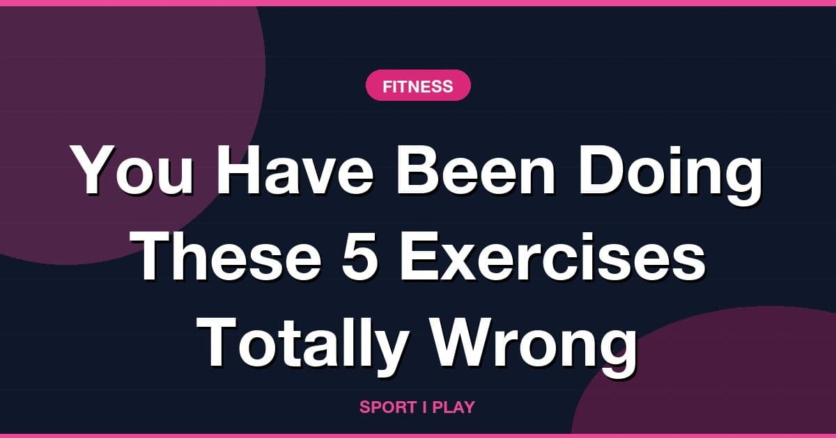You Have Been Doing These 5 Exercises Totally Wrong